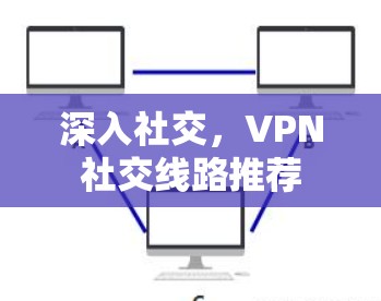 深入社交,VPN社交线路推荐 深入社交,VPN社交线路推荐