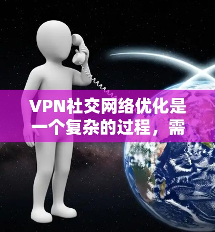 VPN社交网络优化是一个复杂的过程,需要综合考虑安全性、用户体验、数据保护等多个方面。以下是一些优化VPN社交网络的建议 VPN社交网络优化是一个复杂的过程,需要综合考虑安全性、用户体验、数据保护等多个方面。以下是一些优化VPN社交网络的建议