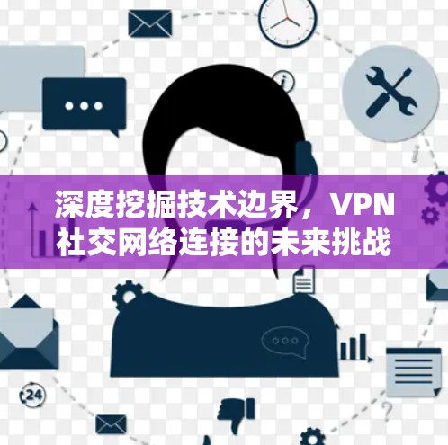 深度挖掘技术边界，VPN社交网络连接的未来挑战与解决方案