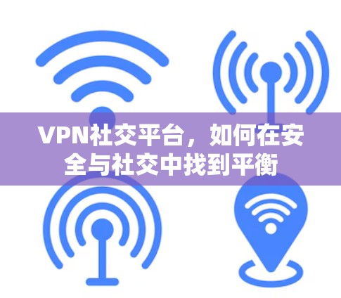 VPN社交平台，如何在安全与社交中找到平衡