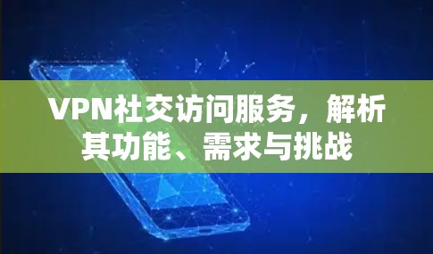 VPN社交访问服务,解析其功能、需求与挑战 VPN社交访问服务,解析其功能、需求与挑战