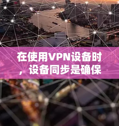 在使用VPN设备时，设备同步是确保能够访问目标服务器上的资源的重要步骤。以下是对设备同步的详细分析