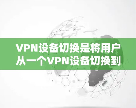 VPN设备切换是将用户从一个VPN设备切换到另一个设备的过程,以改变VPN服务。以下是一些步骤和注意事项,帮助您更好地进行设备切换 VPN设备切换是将用户从一个VPN设备切换到另一个设备的过程,以改变VPN服务。以下是一些步骤和注意事项,帮助您更好地进行设备切换