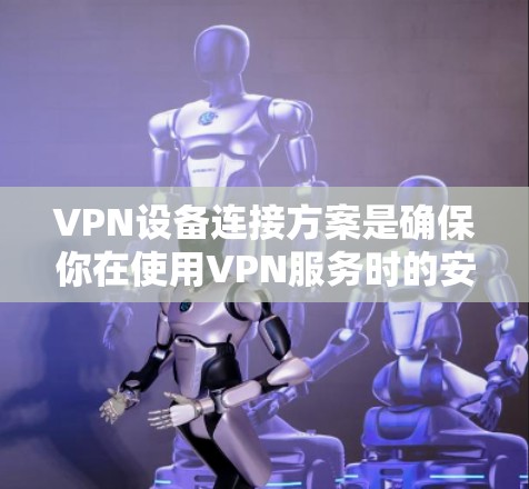 VPN设备连接方案是确保你在使用VPN服务时的安全性和可靠性。以下是一个详细的步骤指南,帮助你完成VPN设备的连接 VPN设备连接方案是确保你在使用VPN服务时的安全性和可靠性。以下是一个详细的步骤指南,帮助你完成VPN设备的连接