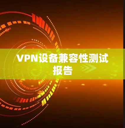 VPN设备兼容性测试报告 VPN设备兼容性测试报告