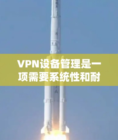 VPN设备管理是一项需要系统性和耐心的工作,以下是逐步的指南,帮助您理解和操作 VPN设备管理是一项需要系统性和耐心的工作,以下是逐步的指南,帮助您理解和操作