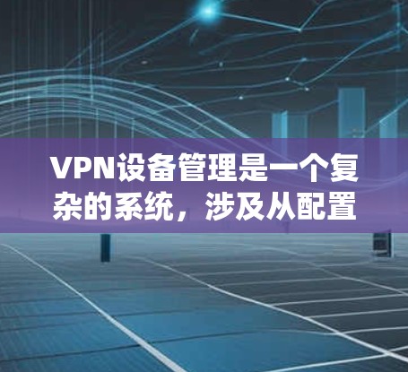 VPN设备管理是一个复杂的系统,涉及从配置网络到监控设备的各个环节。以下是对VPN设备管理的详细说明 VPN设备管理是一个复杂的系统,涉及从配置网络到监控设备的各个环节。以下是对VPN设备管理的详细说明