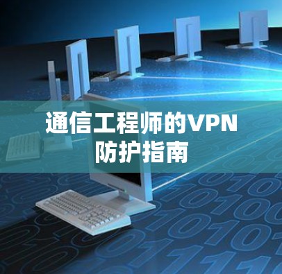 通信工程师的VPN防护指南 通信工程师的VPN防护指南