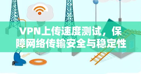 VPN上传速度测试,保障网络传输安全与稳定性 VPN上传速度测试,保障网络传输安全与稳定性