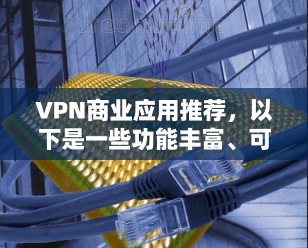 VPN商业应用推荐，以下是一些功能丰富、可靠且适合使用的企业级VPN软件，涵盖了安全性、兼容性和多平台使用的特点