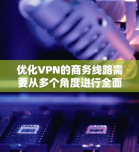 优化VPN的商务线路需要从多个角度进行全面考虑,以确保最佳的用户体验和数据安全。以下是对优化VPN服务的详细建议和步骤 优化VPN的商务线路需要从多个角度进行全面考虑,以确保最佳的用户体验和数据安全。以下是对优化VPN服务的详细建议和步骤