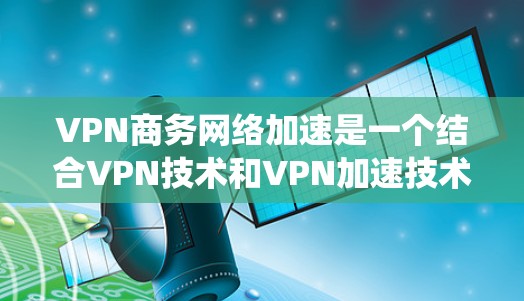 VPN商务网络加速是一个结合VPN技术和VPN加速技术的专业领域,旨在优化商务网络环境。以下是一个系统化的步骤指南,帮助你更好地理解和实施VPN商务网络加速 VPN商务网络加速是一个结合VPN技术和VPN加速技术的专业领域,旨在优化商务网络环境。以下是一个系统化的步骤指南,帮助你更好地理解和实施VPN商务网络加速