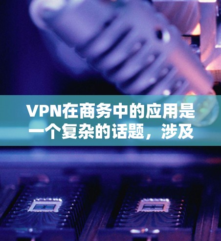 VPN在商务中的应用是一个复杂的话题,涉及安全、效率、成本等多个方面。以下是对VPN在商务中的主要用途和潜在挑战的详细分析和总结 VPN在商务中的应用是一个复杂的话题,涉及安全、效率、成本等多个方面。以下是对VPN在商务中的主要用途和潜在挑战的详细分析和总结