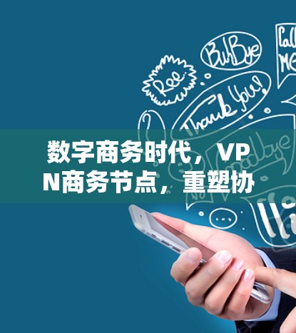 数字商务时代,VPN商务节点,重塑协作能力的新范式 数字商务时代,VPN商务节点,重塑协作能力的新范式