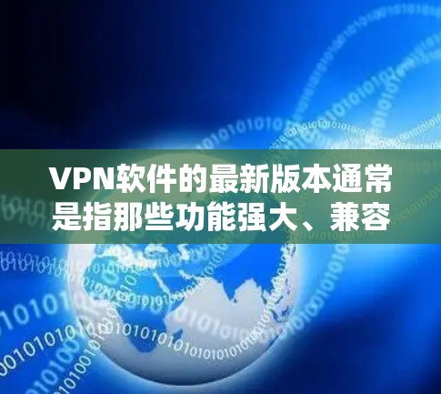 VPN软件的最新版本通常是指那些功能强大、兼容性高、用户反馈良好的软件。以下是一些常见VPN软件的最新版本及其官网 VPN软件的最新版本通常是指那些功能强大、兼容性高、用户反馈良好的软件。以下是一些常见VPN软件的最新版本及其官网