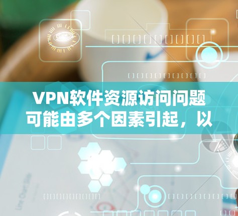 VPN软件资源访问问题可能由多个因素引起，以下是一些常见的原因和解决策略
