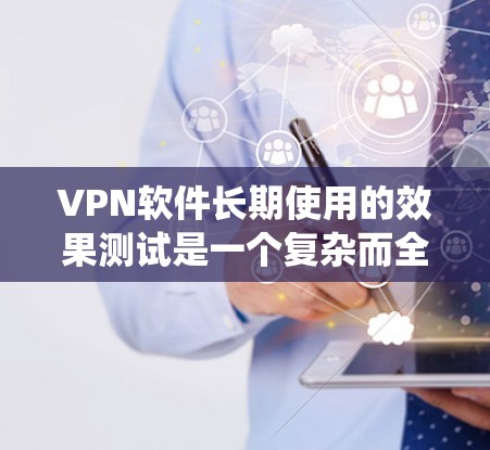 VPN软件长期使用的效果测试是一个复杂而全面的系统，涉及多方面的因素。以下是对此问题的系统性总结