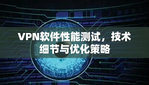 VPN软件性能测试,技术细节与优化策略 VPN软件性能测试,技术细节与优化策略