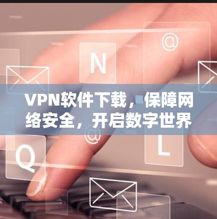 VPN软件下载,保障网络安全,开启数字世界 VPN软件下载,保障网络安全,开启数字世界