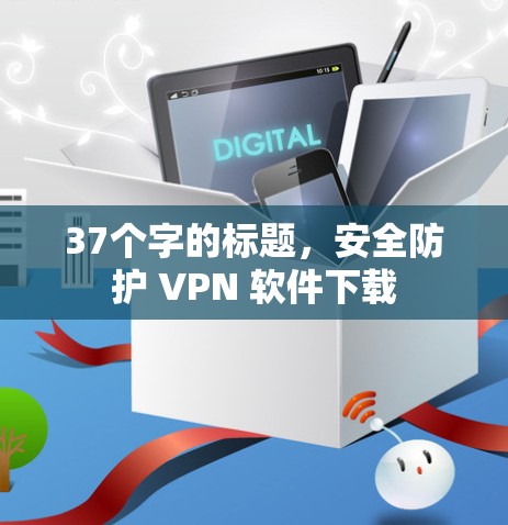 37个字的标题,安全防护 VPN 软件下载 37个字的标题,安全防护 VPN 软件下载