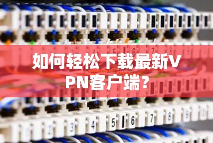 如何轻松下载最新VPN客户端？