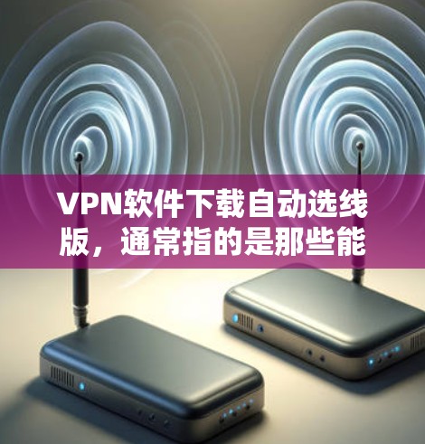 VPN软件下载自动选线版，通常指的是那些能够自动选择目标网络源的软件，用户不需要手动选择VPN的网络服务，这样可以节省时间和精力，直接下载并使用目标网络服务