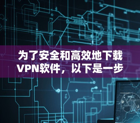 为了安全和高效地下载VPN软件,以下是一步步的建议 为了安全和高效地下载VPN软件,以下是一步步的建议