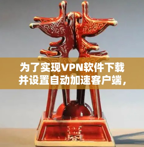 为了实现VPN软件下载并设置自动加速客户端,您可以按照以下步骤操作 为了实现VPN软件下载并设置自动加速客户端,您可以按照以下步骤操作