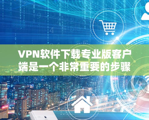 VPN软件下载专业版客户端是一个非常重要的步骤,尤其是对于需要高安全性、稳定性和隐私保护的用户来说。以下是几个推荐的VPN软件,适合在专业版客户端下载 VPN软件下载专业版客户端是一个非常重要的步骤,尤其是对于需要高安全性、稳定性和隐私保护的用户来说。以下是几个推荐的VPN软件,适合在专业版客户端下载