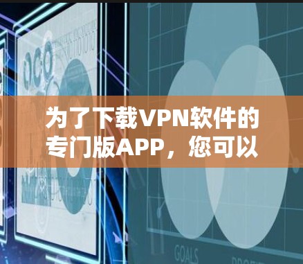 为了下载VPN软件的专门版APP,您可以按照以下步骤进行 为了下载VPN软件的专门版APP,您可以按照以下步骤进行