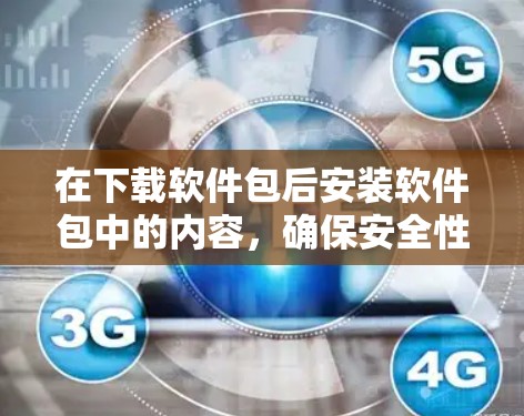 在下载软件包后安装软件包中的内容,确保安全性的关键步骤如下 在下载软件包后安装软件包中的内容,确保安全性的关键步骤如下