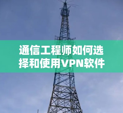 通信工程师如何选择和使用VPN软件 通信工程师如何选择和使用VPN软件