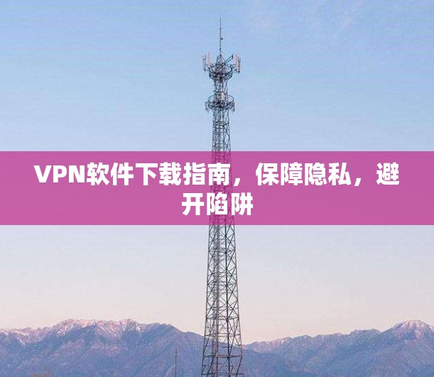 VPN软件下载指南，保障隐私，避开陷阱