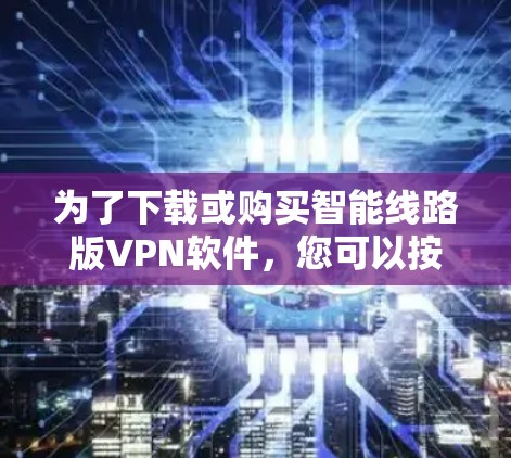 为了下载或购买智能线路版VPN软件,您可以按照以下步骤进行 为了下载或购买智能线路版VPN软件,您可以按照以下步骤进行