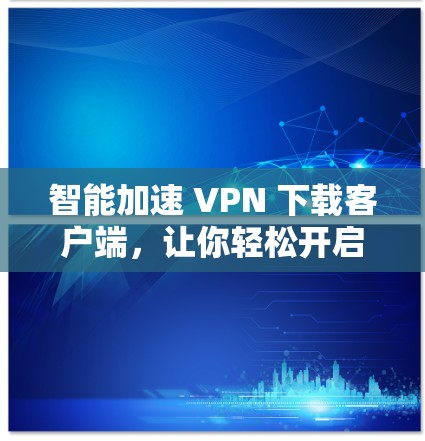 智能加速 VPN 下载客户端,让你轻松开启网络新世界 智能加速 VPN 下载客户端,让你轻松开启网络新世界