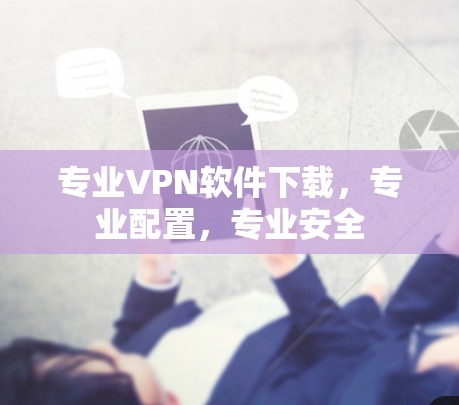 专业VPN软件下载,专业配置,专业安全 专业VPN软件下载,专业配置,专业安全