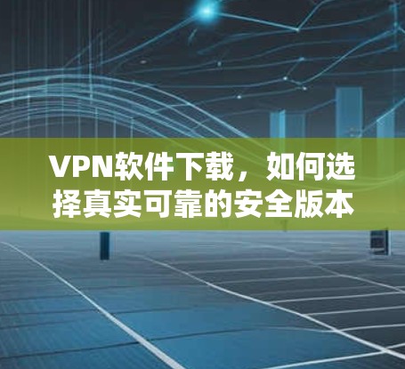 VPN软件下载，如何选择真实可靠的安全版本