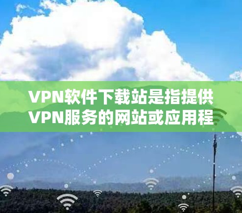 VPN软件下载站是指提供VPN服务的网站或应用程序，用户可以通过这些网站下载并安装VPN软件，从而在线访问远程服务器或服务器网站