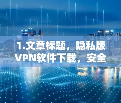 1.文章标题，隐私版VPN软件下载，安全、便捷与隐私保障