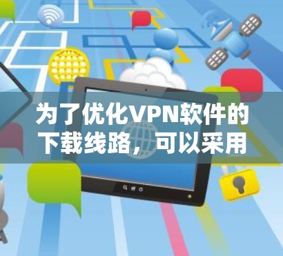 为了优化VPN软件的下载线路,可以采用以下步骤 为了优化VPN软件的下载线路,可以采用以下步骤