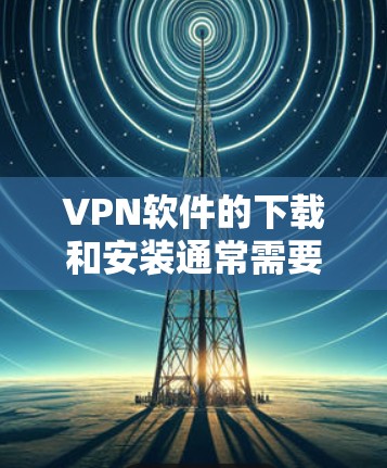 VPN软件的下载和安装通常需要经过严格的环境设置和安全审查，确保用户能够安全地使用该软件。如果在下载过程中遇到无法使用等问题，通常可能与以下几个因素有关