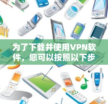 为了下载并使用VPN软件，您可以按照以下步骤进行