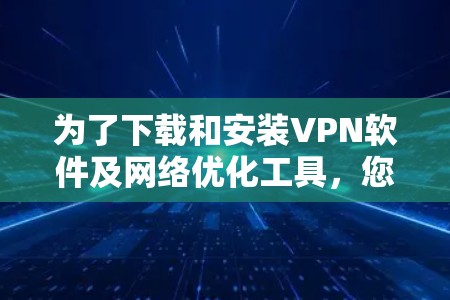为了下载和安装VPN软件及网络优化工具,您可以按照以下步骤操作 为了下载和安装VPN软件及网络优化工具,您可以按照以下步骤操作