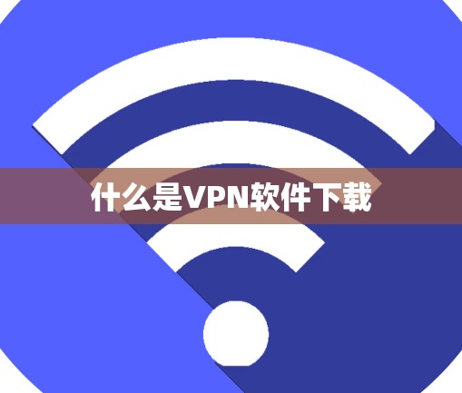 什么是VPN软件下载 什么是VPN软件下载