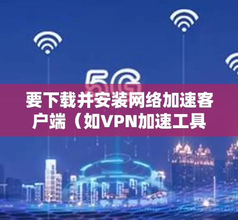 要下载并安装网络加速客户端（如VPN加速工具）步骤如下
