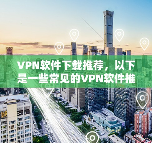 VPN软件下载推荐，以下是一些常见的VPN软件推荐，供您参考