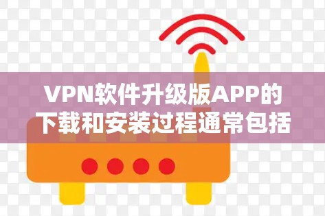 VPN软件升级版APP的下载和安装过程通常包括以下步骤