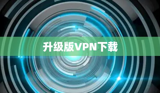 升级版VPN下载 升级版VPN下载