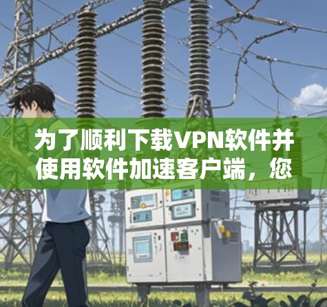 为了顺利下载VPN软件并使用软件加速客户端,您可以按照以下步骤操作 为了顺利下载VPN软件并使用软件加速客户端,您可以按照以下步骤操作