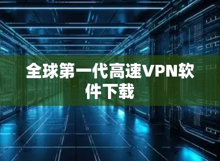 全球第一代高速VPN软件下载 全球第一代高速VPN软件下载